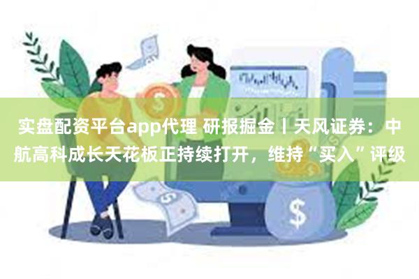 实盘配资平台app代理 研报掘金丨天风证券：中航高科成长天花板正持续打开，维持“买入”评级