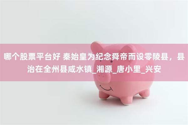 哪个股票平台好 秦始皇为纪念舜帝而设零陵县，县治在全州县咸水镇_湘源_唐小里_兴安
