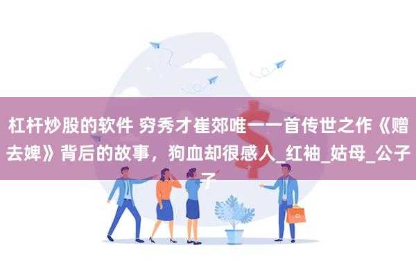 杠杆炒股的软件 穷秀才崔郊唯一一首传世之作《赠去婢》背后的故事，狗血却很感人_红袖_姑母_公子