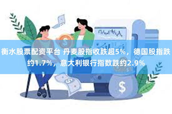 衡水股票配资平台 丹麦股指收跌超5%，德国股指跌约1.7%，意大利银行指数跌约2.9%