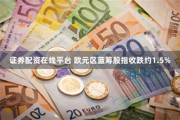 证券配资在线平台 欧元区蓝筹股指收跌约1.5%