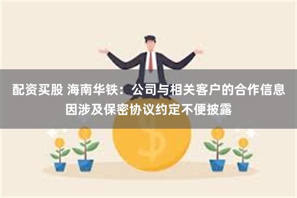 配资买股 海南华铁：公司与相关客户的合作信息因涉及保密协议约定不便披露