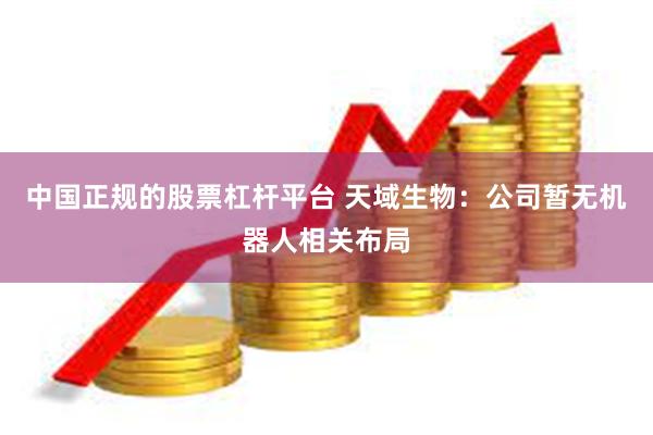 中国正规的股票杠杆平台 天域生物：公司暂无机器人相关布局