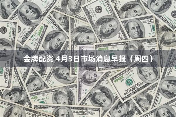 金牌配资 4月3日市场消息早报（周四）