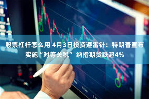 股票杠杆怎么用 4月3日投资避雷针：特朗普宣布实施“对等关税” 纳指期货跌超4%