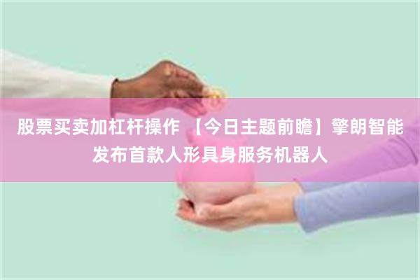 股票买卖加杠杆操作 【今日主题前瞻】擎朗智能发布首款人形具身服务机器人