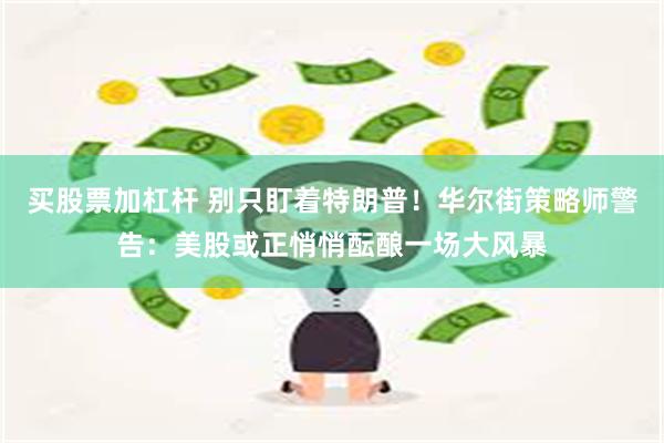 买股票加杠杆 别只盯着特朗普！华尔街策略师警告：美股或正悄悄酝酿一场大风暴