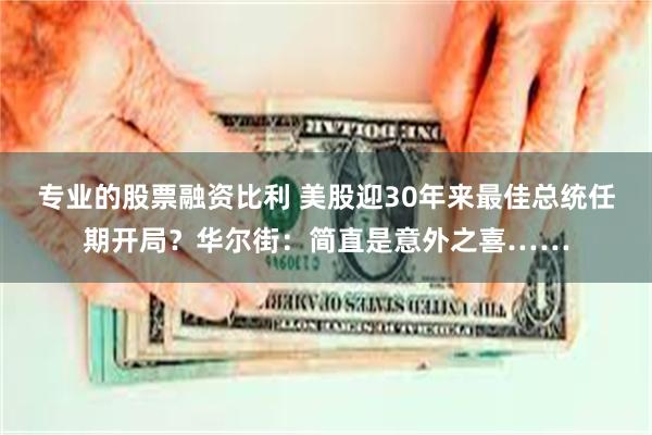 专业的股票融资比利 美股迎30年来最佳总统任期开局？华尔街：简直是意外之喜……