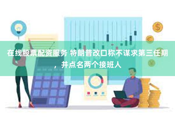 在线股票配资服务 特朗普改口称不谋求第三任期，并点名两个接班人