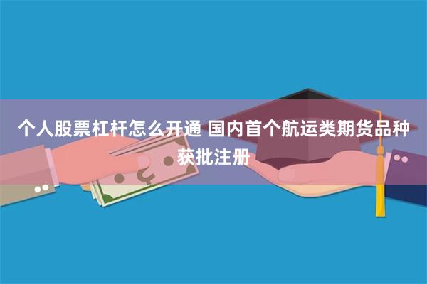 个人股票杠杆怎么开通 国内首个航运类期货品种获批注册