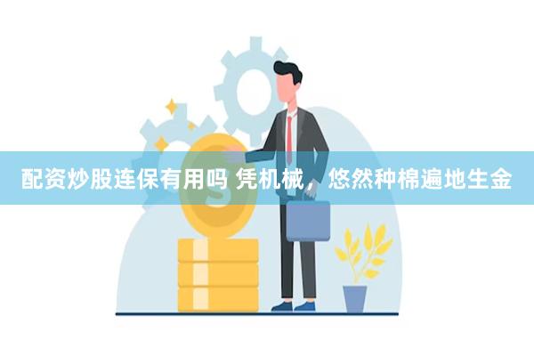 配资炒股连保有用吗 凭机械，悠然种棉遍地生金
