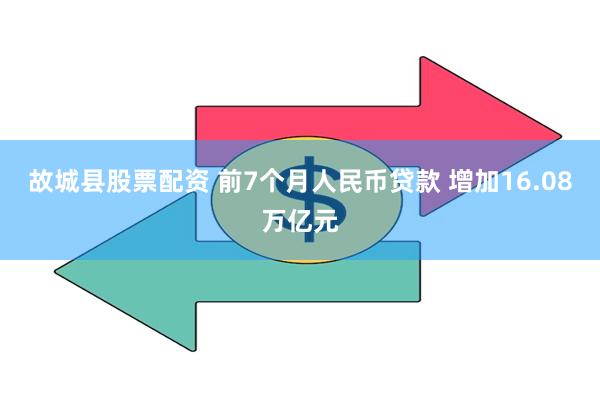故城县股票配资 前7个月人民币贷款 增加16.08万亿元