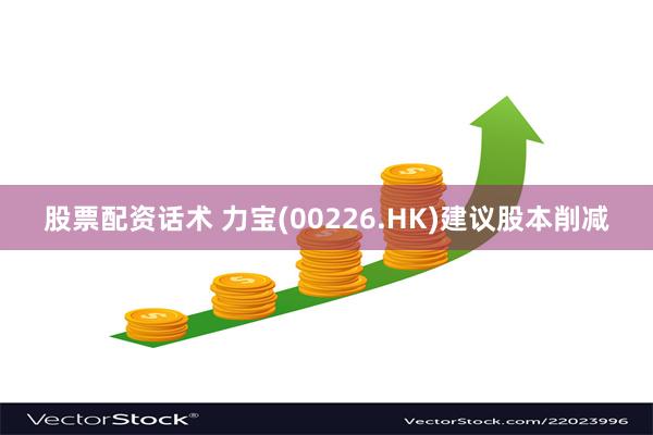 股票配资话术 力宝(00226.HK)建议股本削减