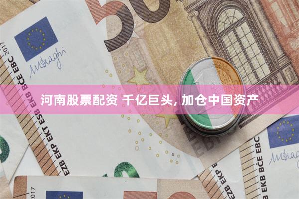河南股票配资 千亿巨头, 加仓中国资产