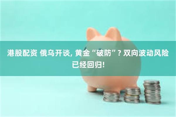 港股配资 俄乌开谈, 黄金“破防”? 双向波动风险已经回归!
