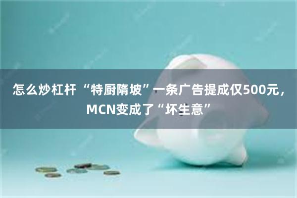 怎么炒杠杆 “特厨隋坡”一条广告提成仅500元，MCN变成了“坏生意”
