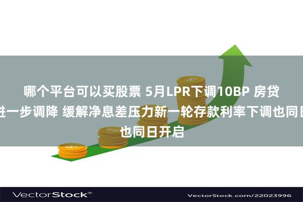 哪个平台可以买股票 5月LPR下调10BP 房贷利率进一步调降 缓解净息差压力新一轮存款利率下调也同日开启