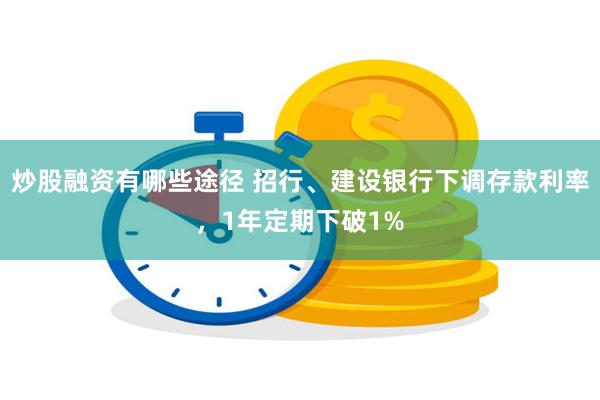 炒股融资有哪些途径 招行、建设银行下调存款利率，1年定期下破1%