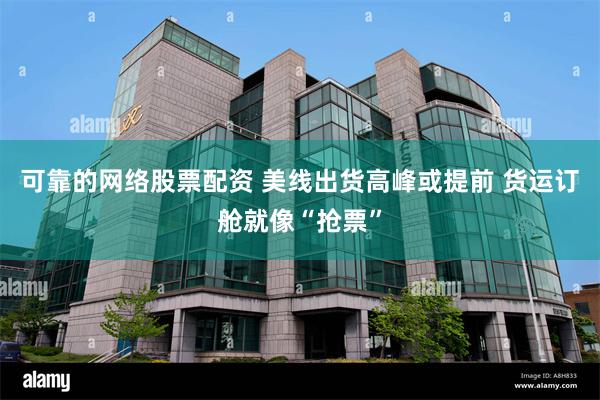 可靠的网络股票配资 美线出货高峰或提前 货运订舱就像“抢票”