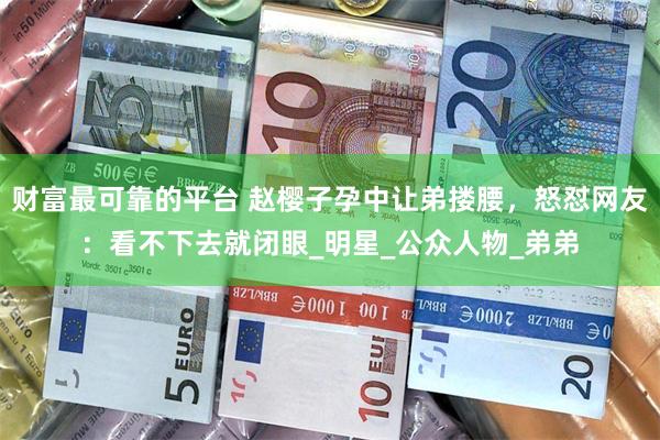财富最可靠的平台 赵樱子孕中让弟搂腰，怒怼网友：看不下去就闭眼_明星_公众人物_弟弟
