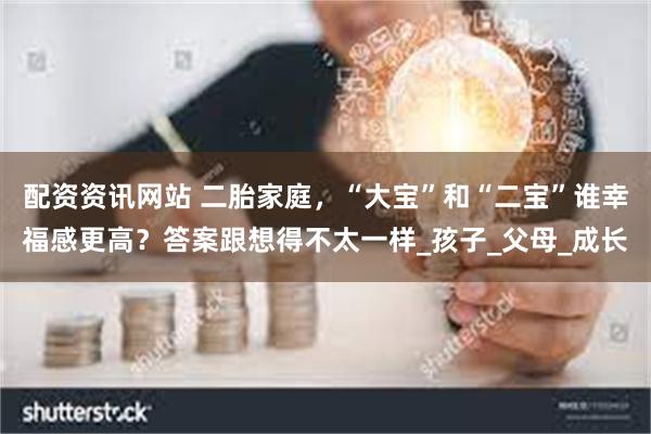 配资资讯网站 二胎家庭，“大宝”和“二宝”谁幸福感更高？答案跟想得不太一样_孩子_父母_成长