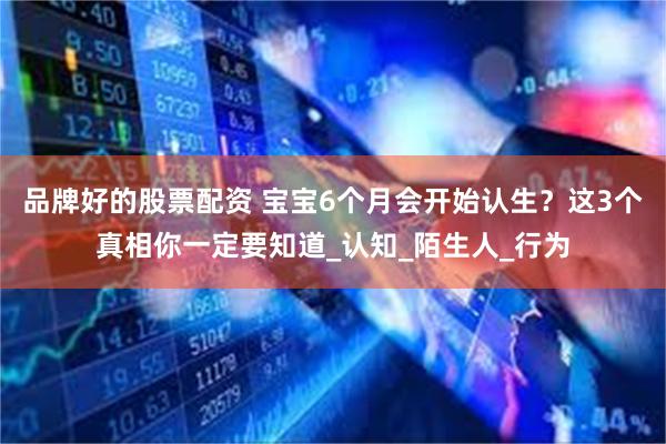 品牌好的股票配资 宝宝6个月会开始认生？这3个真相你一定要知道_认知_陌生人_行为