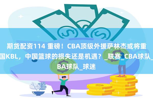 期货配资114 重磅！CBA顶级外援萨林杰或将重返韩国KBL，中国篮球的损失还是机遇？_联赛_CBA球队_球迷