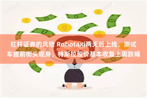 杠杆证券的风险 Robotaxi两天后上线，测试车提前街头现身，特斯拉股价基本收复上周跌幅