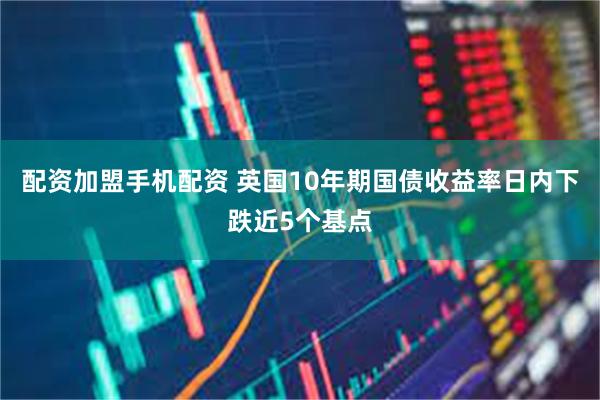 配资加盟手机配资 英国10年期国债收益率日内下跌近5个基点