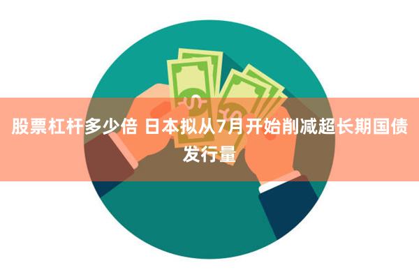 股票杠杆多少倍 日本拟从7月开始削减超长期国债发行量