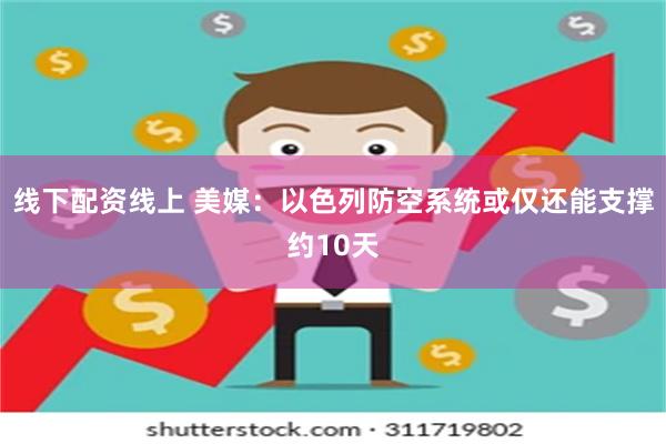 线下配资线上 美媒：以色列防空系统或仅还能支撑约10天